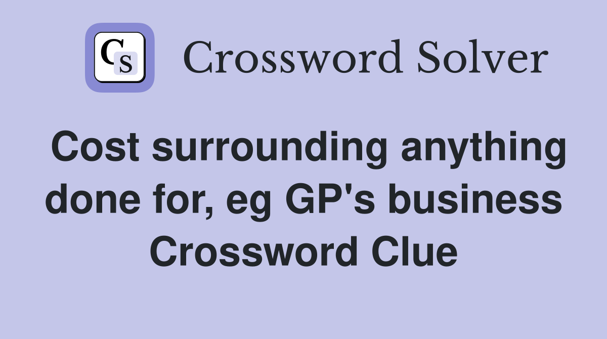 Cost surrounding anything done for, eg GP's business Crossword Clue